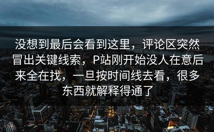 没想到最后会看到这里，评论区突然冒出关键线索，P站刚开始没人在意后来全在找，一旦按时间线去看，很多东西就解释得通了-第1张图片-p站助手短视频 - p站搬运工影视网
