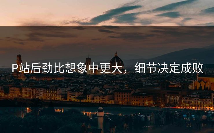 P站后劲比想象中更大，细节决定成败-第1张图片-p站助手短视频 - p站搬运工影视网
