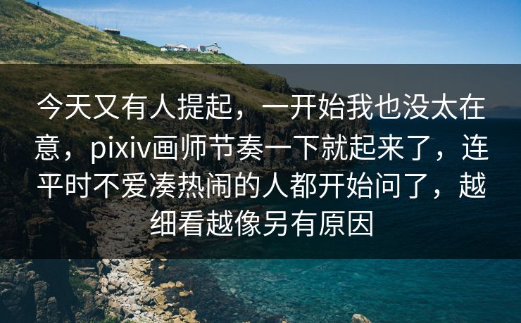 今天又有人提起，一开始我也没太在意，pixiv画师节奏一下就起来了，连平时不爱凑热闹的人都开始问了，越细看越像另有原因-第1张图片-p站助手短视频 - p站搬运工影视网