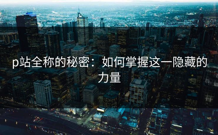 p站全称的秘密：如何掌握这一隐藏的力量-第1张图片-p站助手短视频 - p站搬运工影视网