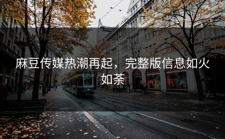 麻豆传媒热潮再起，完整版信息如火如荼-第1张图片-p站助手短视频 - p站搬运工影视网