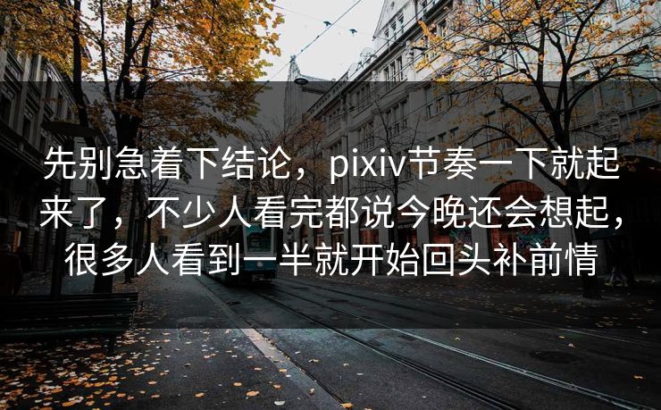 先别急着下结论，pixiv节奏一下就起来了，不少人看完都说今晚还会想起，很多人看到一半就开始回头补前情-第1张图片-p站助手短视频 - p站搬运工影视网