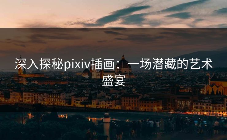 深入探秘pixiv插画：一场潜藏的艺术盛宴-第1张图片-p站助手短视频 - p站搬运工影视网