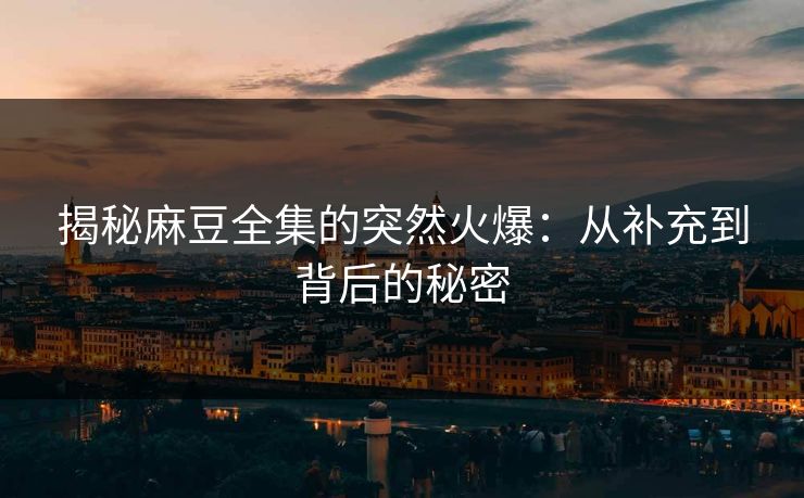 揭秘麻豆全集的突然火爆：从补充到背后的秘密-第1张图片-p站助手短视频 - p站搬运工影视网