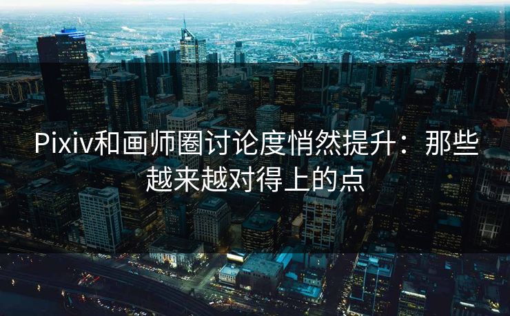 Pixiv和画师圈讨论度悄然提升：那些越来越对得上的点-第1张图片-p站助手短视频 - p站搬运工影视网