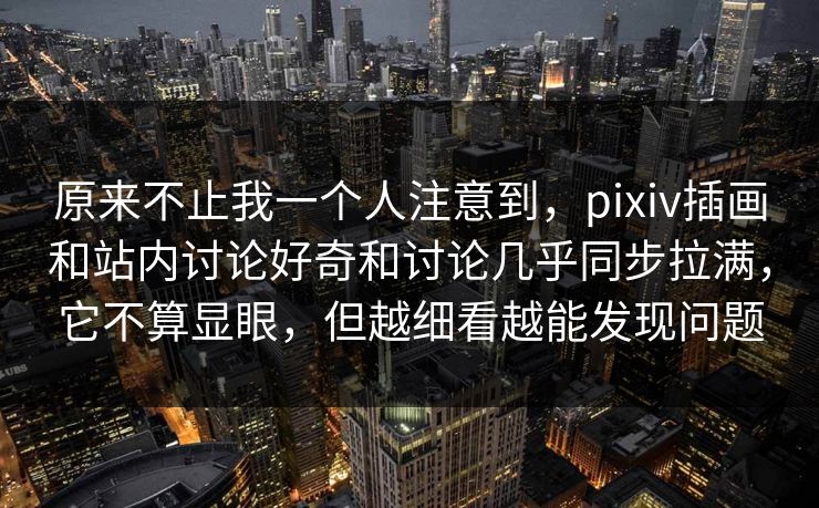 原来不止我一个人注意到，pixiv插画和站内讨论好奇和讨论几乎同步拉满，它不算显眼，但越细看越能发现问题-第1张图片-p站助手短视频 - p站搬运工影视网