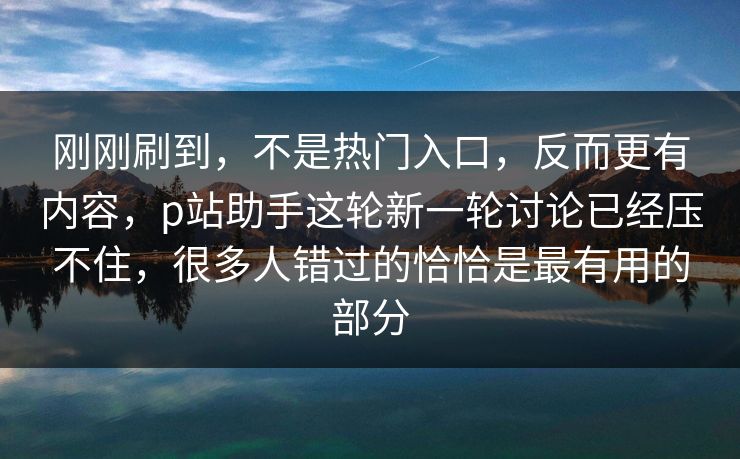 刚刚刷到，不是热门入口，反而更有内容，p站助手这轮新一轮讨论已经压不住，很多人错过的恰恰是最有用的部分-第1张图片-p站助手短视频 - p站搬运工影视网