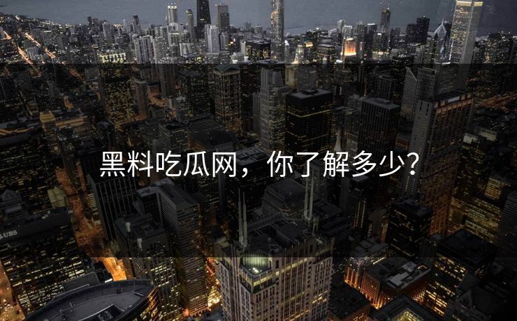黑料吃瓜网，你了解多少？-第1张图片-p站助手短视频 - p站搬运工影视网
