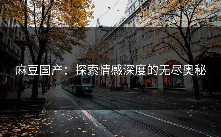 麻豆国产：探索情感深度的无尽奥秘-第1张图片-p站助手短视频 - p站搬运工影视网