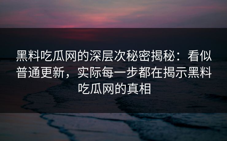 黑料吃瓜网的深层次秘密揭秘：看似普通更新，实际每一步都在揭示黑料吃瓜网的真相-第1张图片-p站助手短视频 - p站搬运工影视网