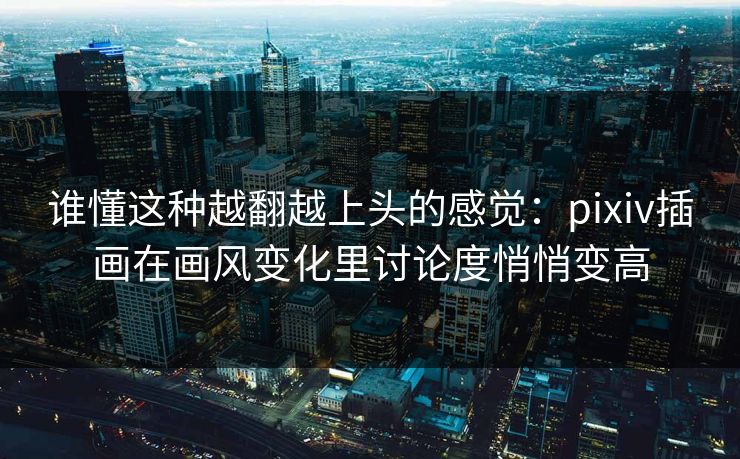 谁懂这种越翻越上头的感觉：pixiv插画在画风变化里讨论度悄悄变高-第1张图片-p站助手短视频 - p站搬运工影视网