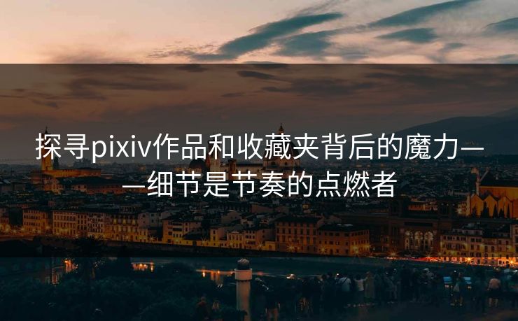 探寻pixiv作品和收藏夹背后的魔力——细节是节奏的点燃者-第1张图片-p站助手短视频 - p站搬运工影视网