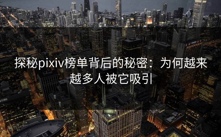 探秘pixiv榜单背后的秘密：为何越来越多人被它吸引-第1张图片-p站助手短视频 - p站搬运工影视网