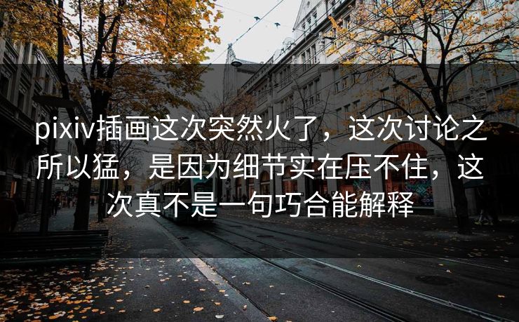 pixiv插画这次突然火了，这次讨论之所以猛，是因为细节实在压不住，这次真不是一句巧合能解释-第1张图片-p站助手短视频 - p站搬运工影视网