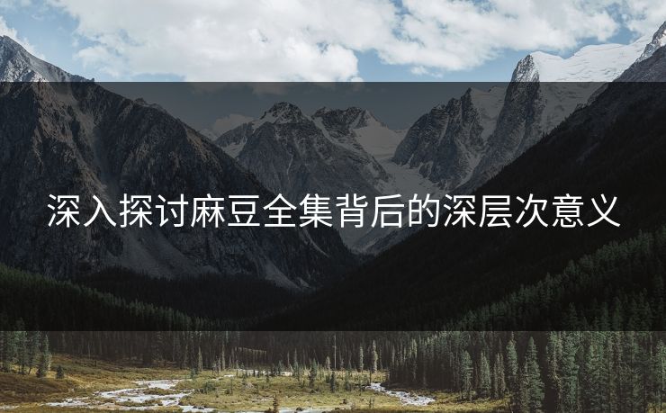 深入探讨麻豆全集背后的深层次意义-第1张图片-p站助手短视频 - p站搬运工影视网