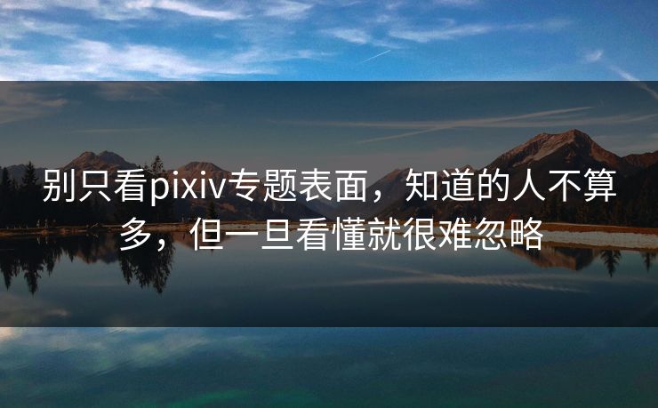 别只看pixiv专题表面,知道的人不算多,但一旦看懂就很难忽略-第1张图片-p站助手短视频 - p站搬运工影视网 别只看pixiv专题表面,知道的人不算多,但一旦看懂就很难忽略-第1张图片-p站助手短视频 - p站搬运工影视网