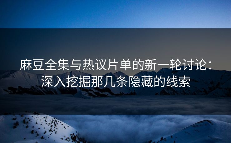 麻豆全集与热议片单的新一轮讨论：深入挖掘那几条隐藏的线索-第1张图片-p站助手短视频 - p站搬运工影视网