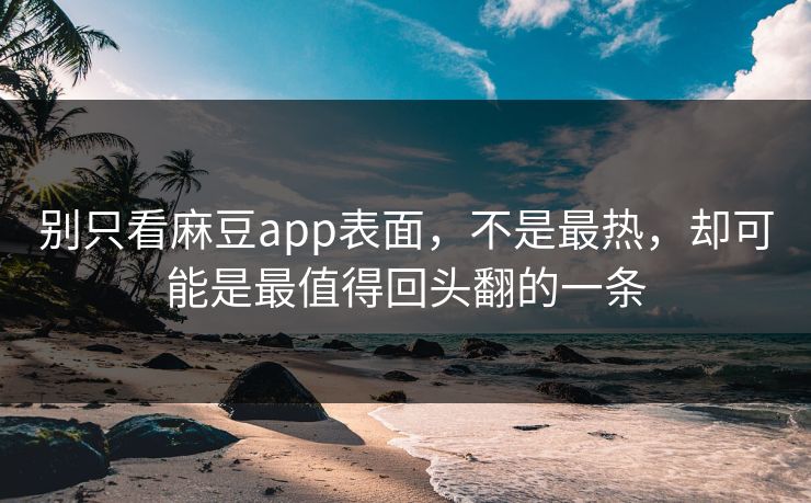 别只看麻豆app表面，不是最热，却可能是最值得回头翻的一条-第1张图片-p站助手短视频 - p站搬运工影视网