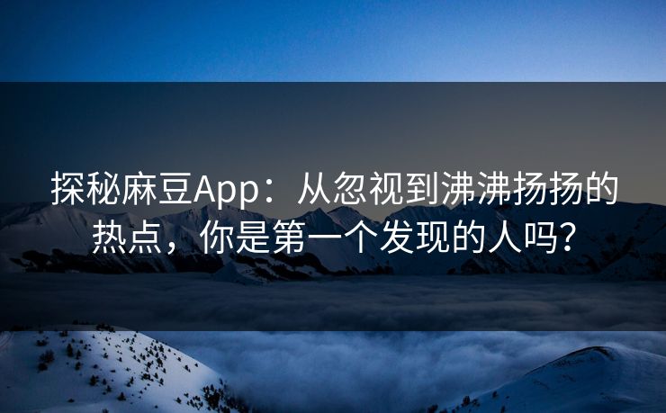 探秘麻豆App：从忽视到沸沸扬扬的热点，你是第一个发现的人吗？-第1张图片-p站助手短视频 - p站搬运工影视网