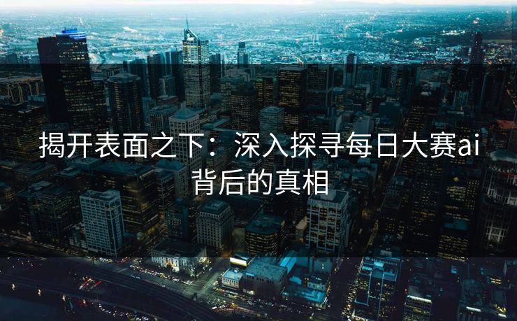 揭开表面之下：深入探寻每日大赛ai背后的真相-第1张图片-p站助手短视频 - p站搬运工影视网