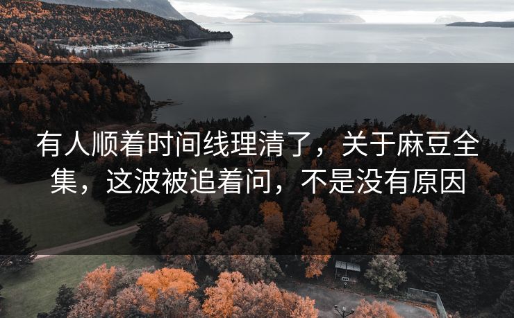 有人顺着时间线理清了，关于麻豆全集，这波被追着问，不是没有原因-第1张图片-p站助手短视频 - p站搬运工影视网