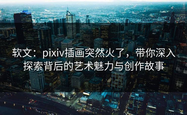 软文：pixiv插画突然火了，带你深入探索背后的艺术魅力与创作故事-第1张图片-p站助手短视频 - p站搬运工影视网
