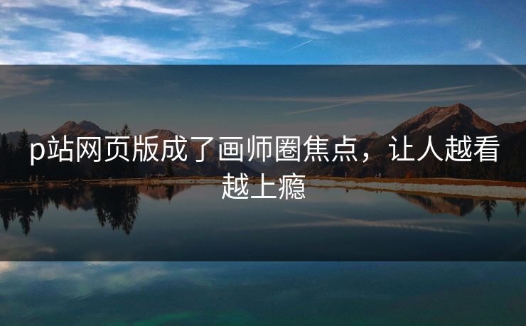 p站网页版成了画师圈焦点，让人越看越上瘾-第1张图片-p站助手短视频 - p站搬运工影视网