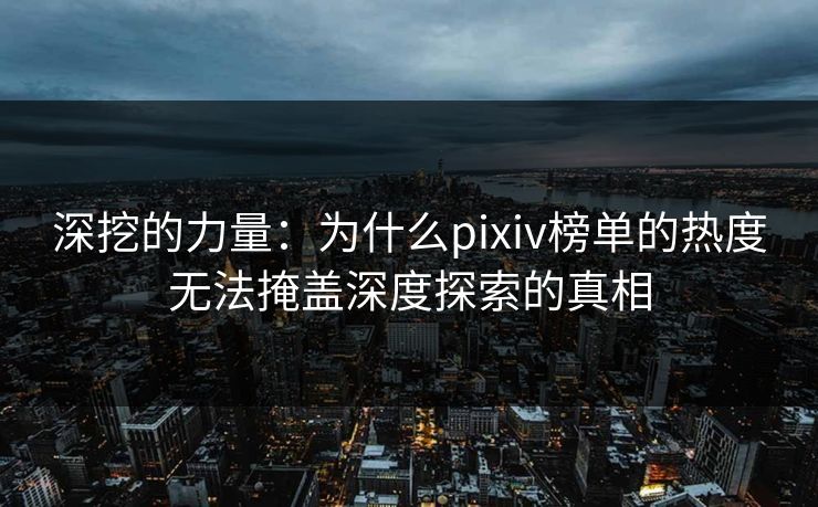 深挖的力量：为什么pixiv榜单的热度无法掩盖深度探索的真相-第1张图片-p站助手短视频 - p站搬运工影视网