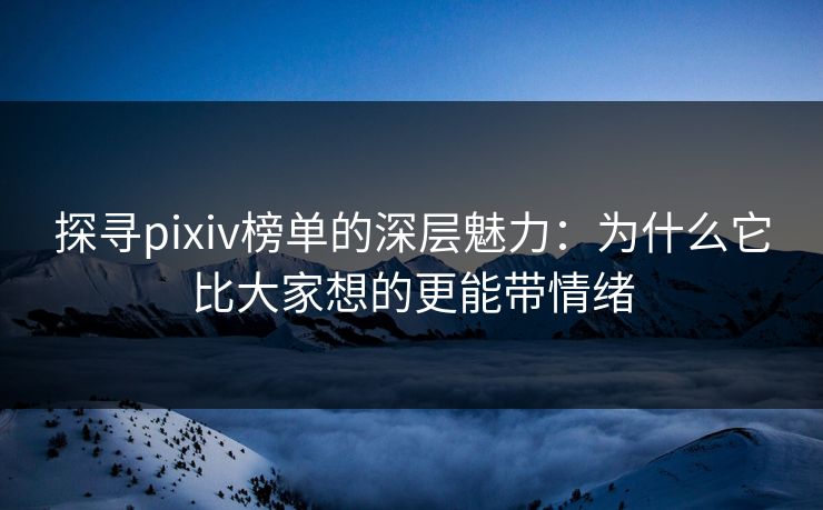 探寻pixiv榜单的深层魅力：为什么它比大家想的更能带情绪-第1张图片-p站助手短视频 - p站搬运工影视网