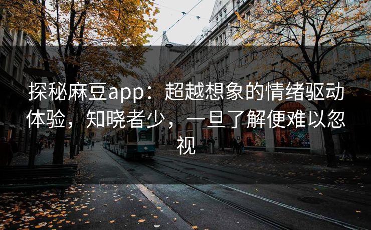 探秘麻豆app：超越想象的情绪驱动体验，知晓者少，一旦了解便难以忽视-第1张图片-p站助手短视频 - p站搬运工影视网