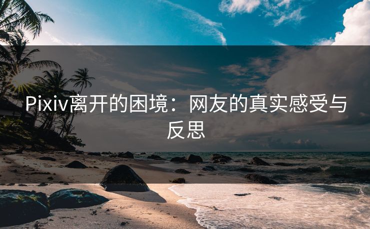 Pixiv离开的困境：网友的真实感受与反思-第1张图片-p站助手短视频 - p站搬运工影视网