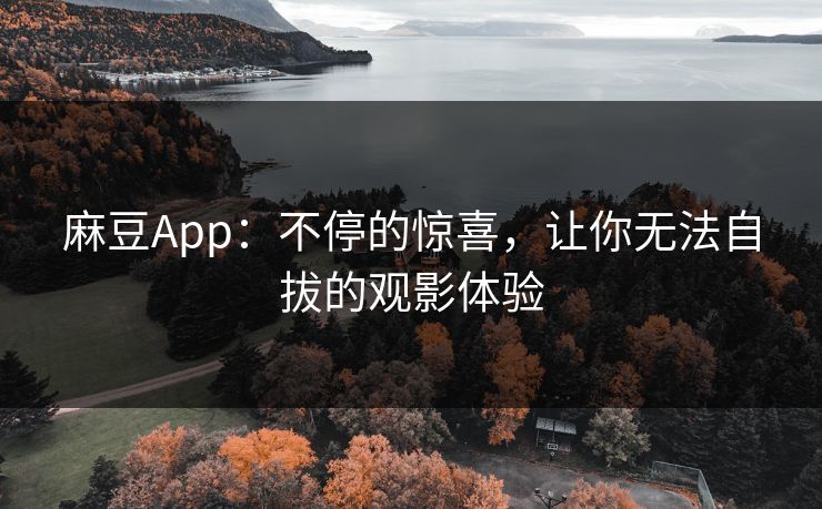 麻豆App：不停的惊喜，让你无法自拔的观影体验-第1张图片-p站助手短视频 - p站搬运工影视网