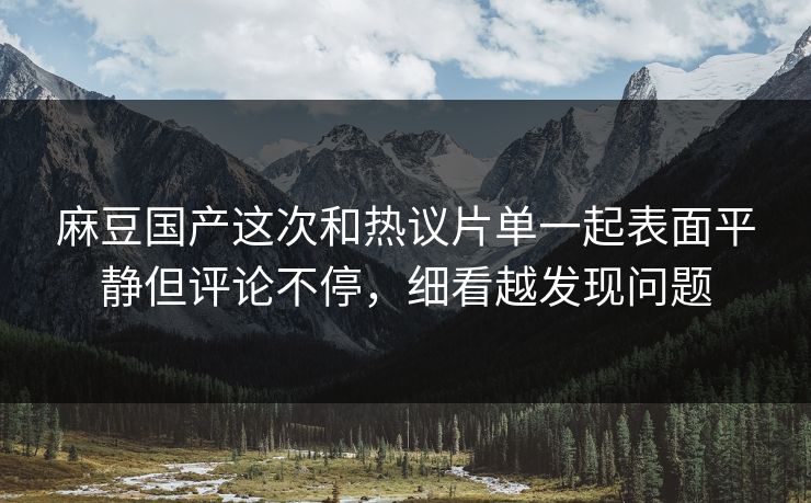麻豆国产这次和热议片单一起表面平静但评论不停，细看越发现问题-第1张图片-p站助手短视频 - p站搬运工影视网
