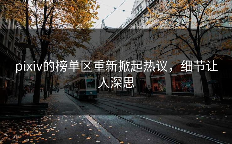 pixiv的榜单区重新掀起热议，细节让人深思-第1张图片-p站助手短视频 - p站搬运工影视网