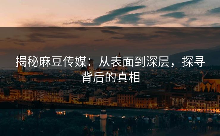 揭秘麻豆传媒：从表面到深层，探寻背后的真相-第1张图片-p站助手短视频 - p站搬运工影视网