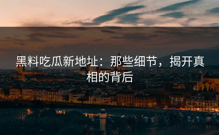 黑料吃瓜新地址：那些细节，揭开真相的背后-第1张图片-p站助手短视频 - p站搬运工影视网