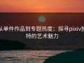 从单件作品到专题热度：探寻pixiv独特的艺术魅力