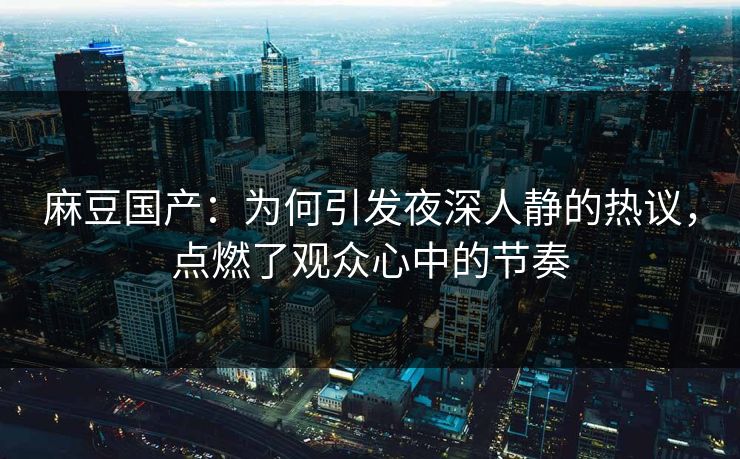麻豆国产:为何引发夜深人静的热议,点燃了观众心中的节奏-第1张图片-p站助手短视频 - p站搬运工影视网 麻豆国产:为何引发夜深人静的热议,点燃了观众心中的节奏-第1张图片-p站助手短视频 - p站搬运工影视网