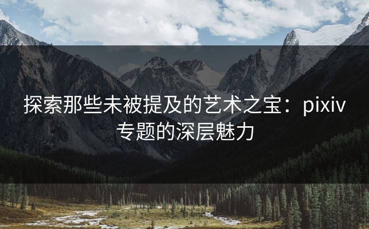 探索那些未被提及的艺术之宝:pixiv专题的深层魅力-第1张图片-p站助手短视频 - p站搬运工影视网 探索那些未被提及的艺术之宝:pixiv专题的深层魅力-第1张图片-p站助手短视频 - p站搬运工影视网