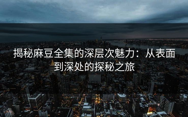 揭秘麻豆全集的深层次魅力:从表面到深处的探秘之旅-第1张图片-p站助手短视频 - p站搬运工影视网 揭秘麻豆全集的深层次魅力:从表面到深处的探秘之旅-第1张图片-p站助手短视频 - p站搬运工影视网