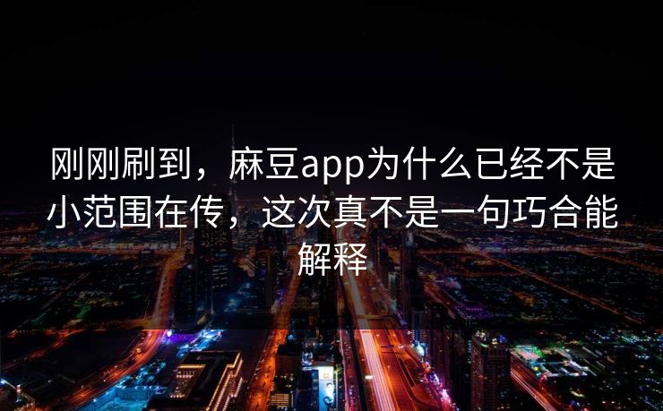 刚刚刷到,麻豆app为什么已经不是小范围在传,这次真不是一句巧合能解释-第1张图片-p站助手短视频 - p站搬运工影视网 刚刚刷到,麻豆app为什么已经不是小范围在传,这次真不是一句巧合能解释-第1张图片-p站助手短视频 - p站搬运工影视网