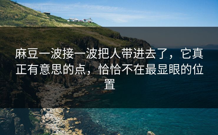 麻豆一波接一波把人带进去了，它真正有意思的点，恰恰不在最显眼的位置-第1张图片-p站助手短视频 - p站搬运工影视网