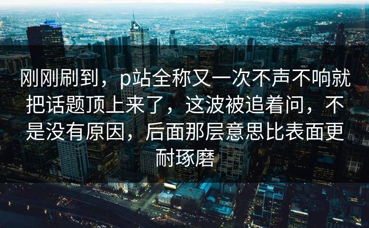 刚刚刷到,p站全称又一次不声不响就把话题顶上来了,这波被追着问,不是没有原因,后面那层意思比表面更耐琢磨-第1张图片-p站助手短视频 - p站搬运工影视网 刚刚刷到,p站全称又一次不声不响就把话题顶上来了,这波被追着问,不是没有原因,后面那层意思比表面更耐琢磨-第1张图片-p站助手短视频 - p站搬运工影视网